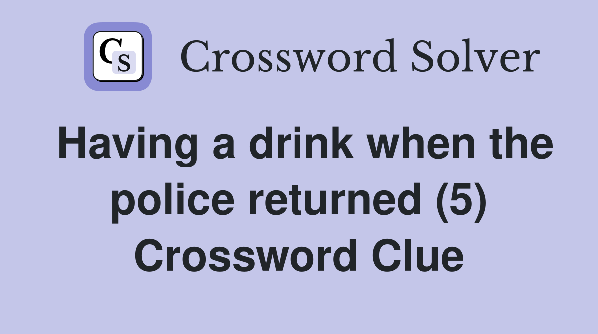 Having a drink when the police returned (5) Crossword Clue