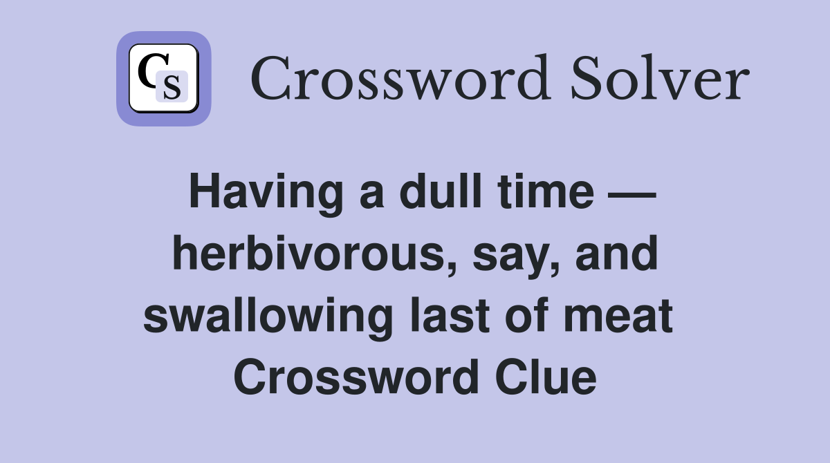 Having a dull time — herbivorous, say, and swallowing last of meat  Crossword Clue
