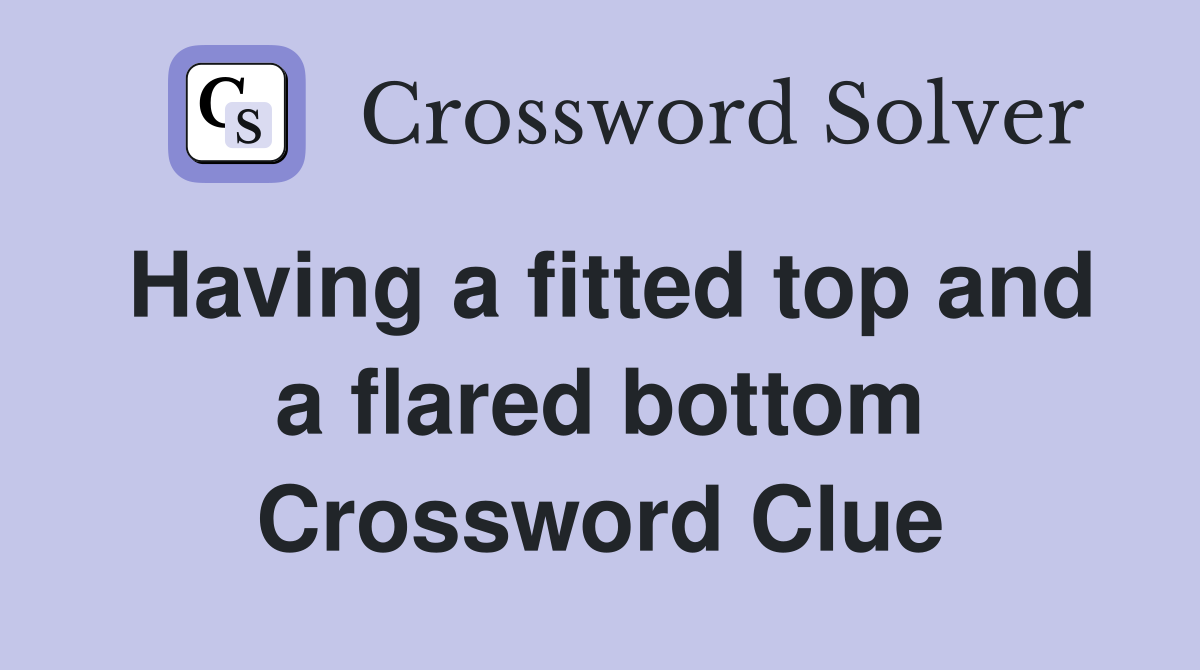 Having a fitted top and a flared bottom Crossword Clue