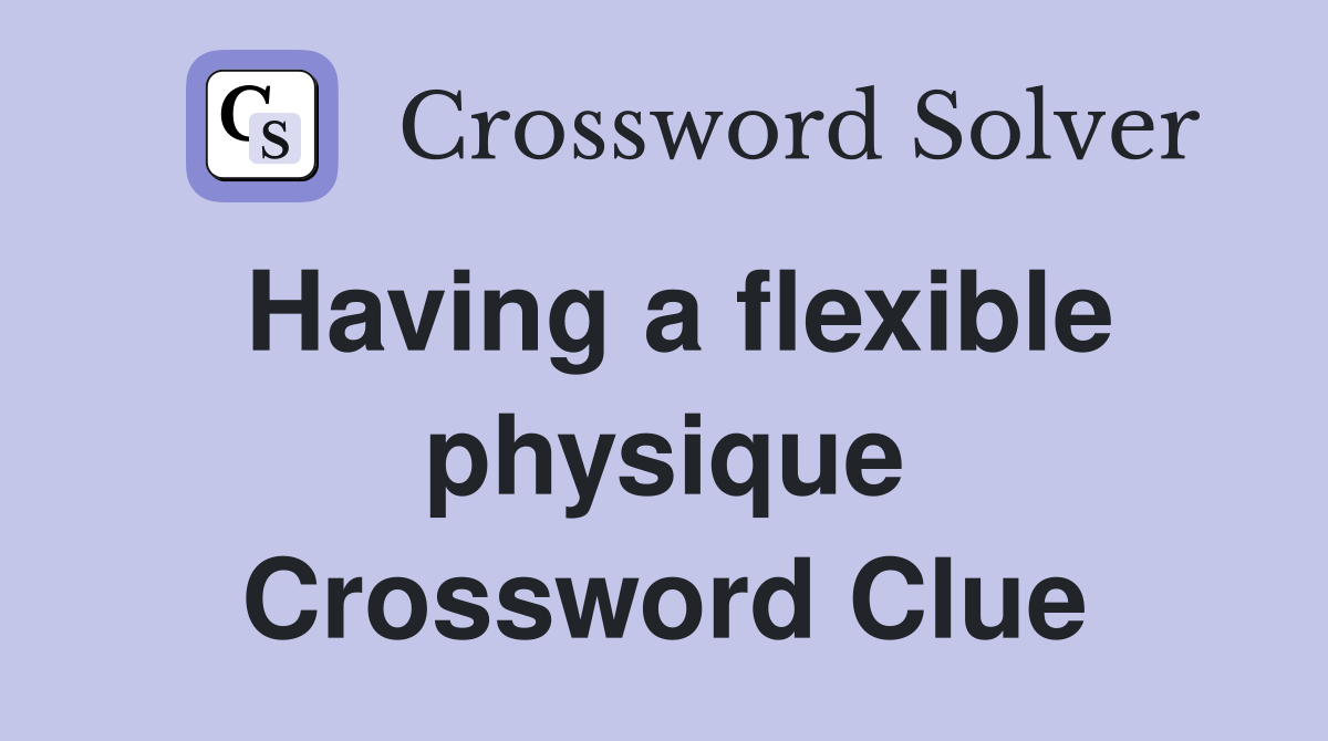 Having a flexible physique Crossword Clue