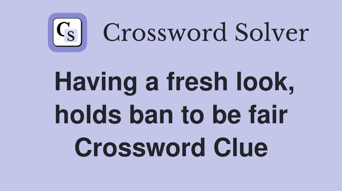 Having a fresh look, holds ban to be fair Crossword Clue