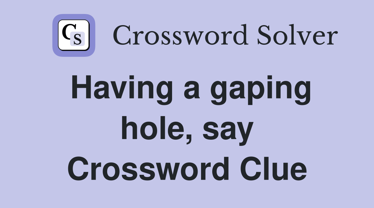 Having a gaping hole, say Crossword Clue