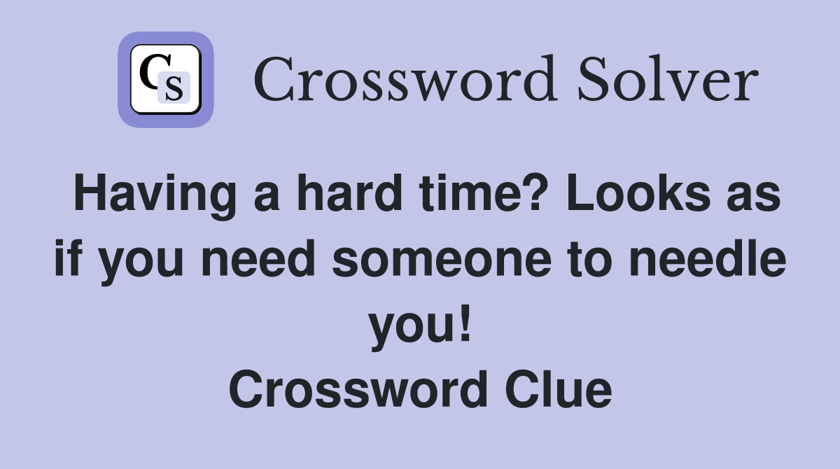 Having a hard time? Looks as if you need someone to needle you! Crossword Clue