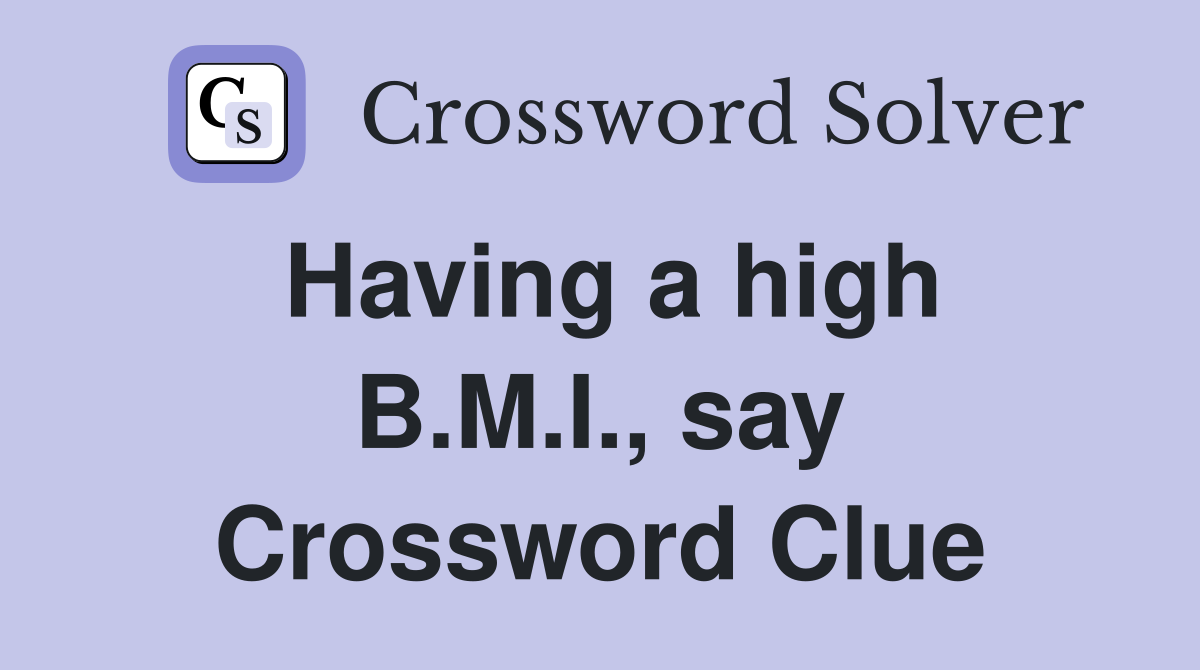 Having a high B.M.I., say Crossword Clue