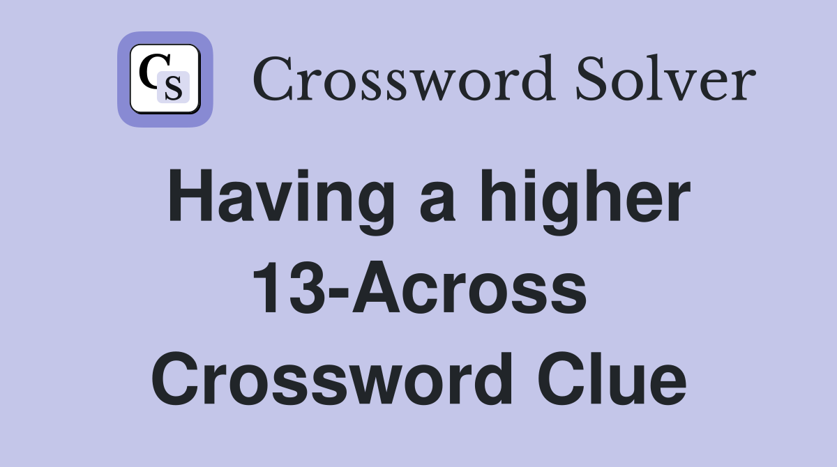 Having a higher 13-Across Crossword Clue