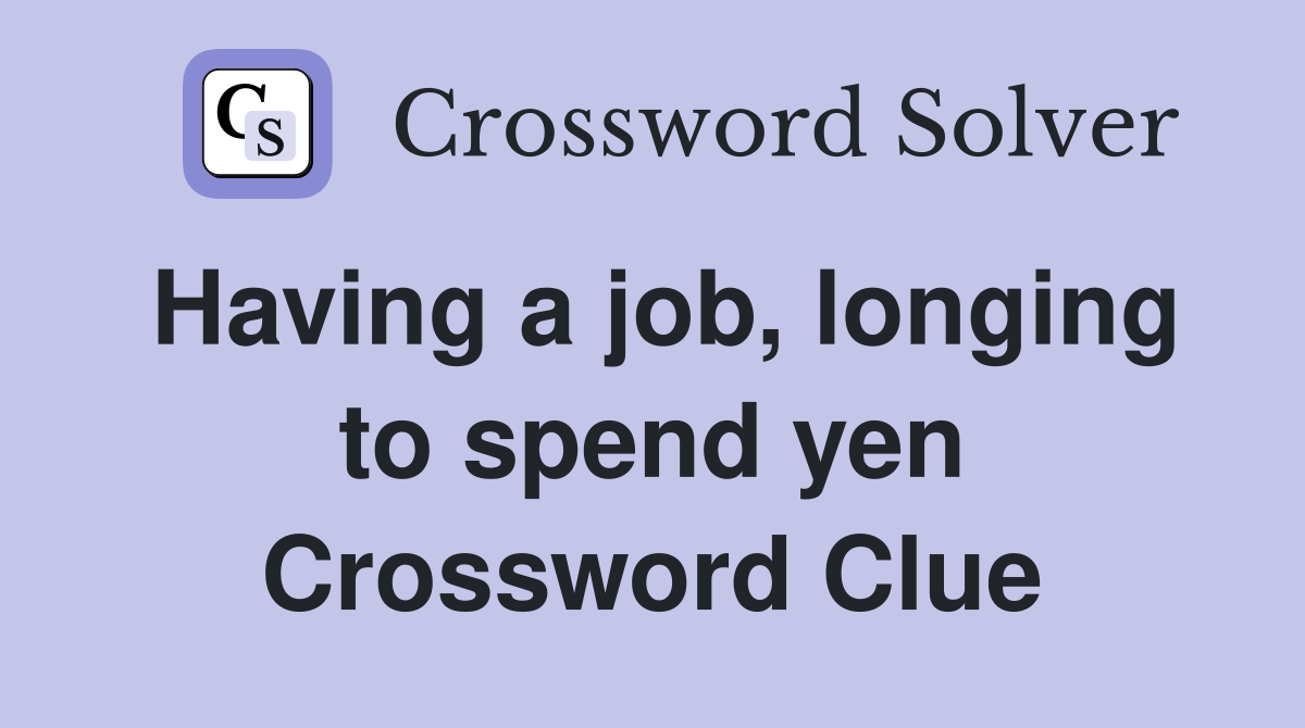 Having a job, longing to spend yen Crossword Clue