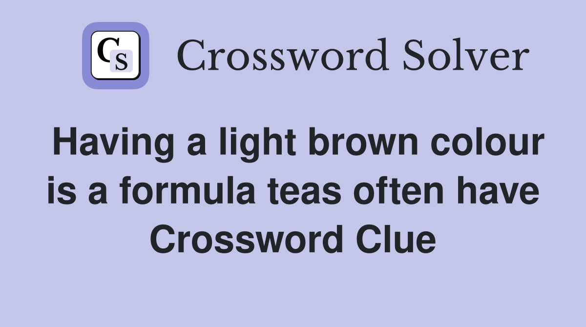 Having a light brown colour is a formula teas often have Crossword Clue