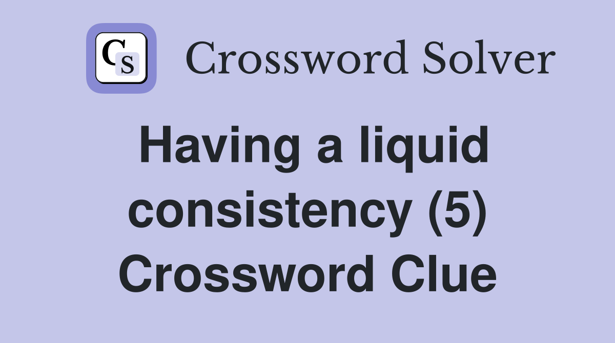 Having a liquid consistency (5) Crossword Clue