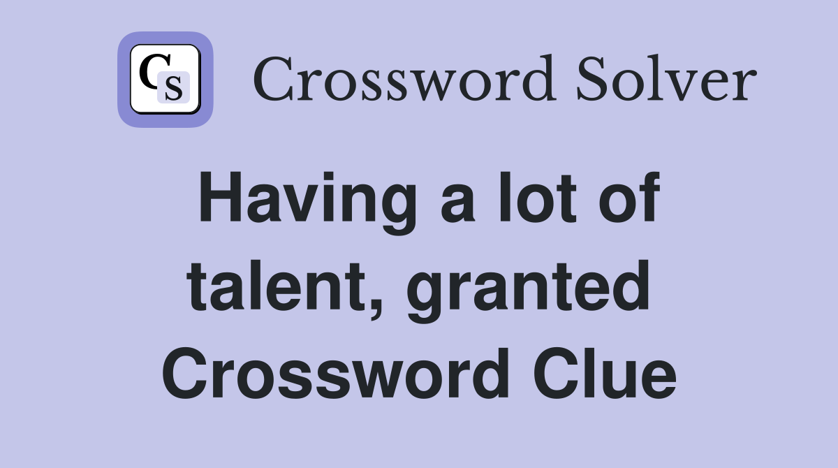 Having a lot of talent, granted Crossword Clue