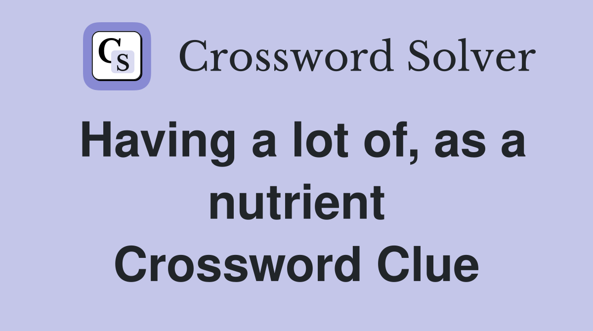 Having a lot of, as a nutrient Crossword Clue