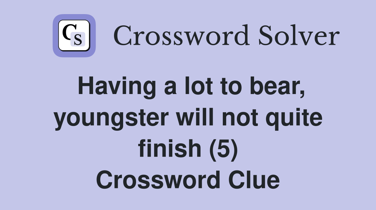 Having a lot to bear, youngster will not quite finish (5) Crossword Clue