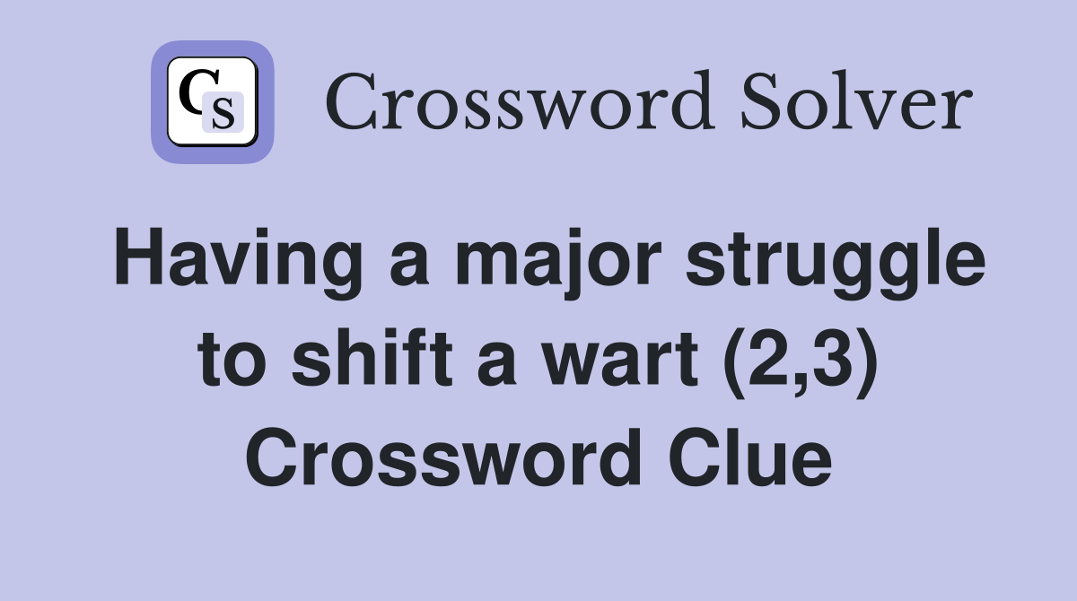 Having a major struggle to shift a wart (2,3) Crossword Clue