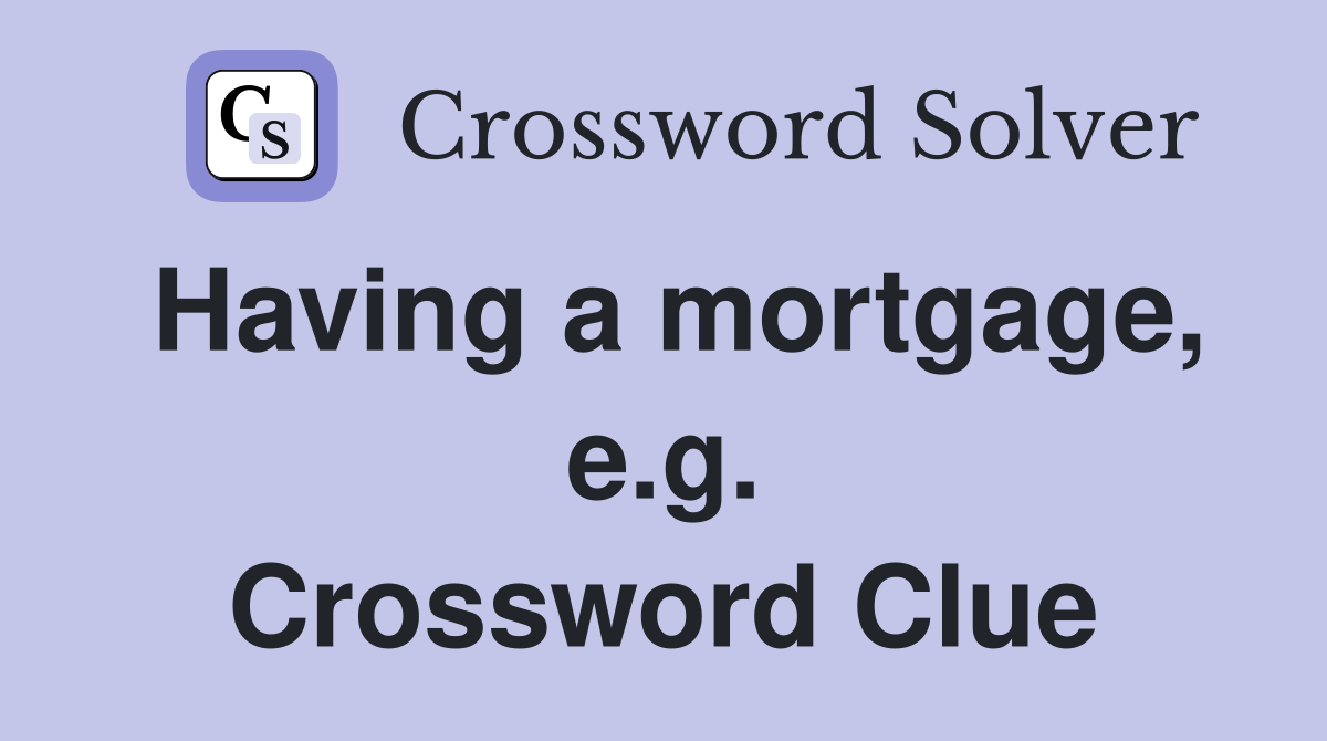 Having a mortgage, e.g. Crossword Clue