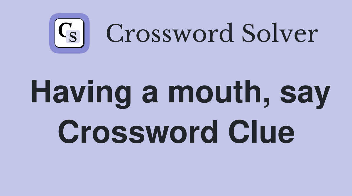 Having a mouth, say Crossword Clue