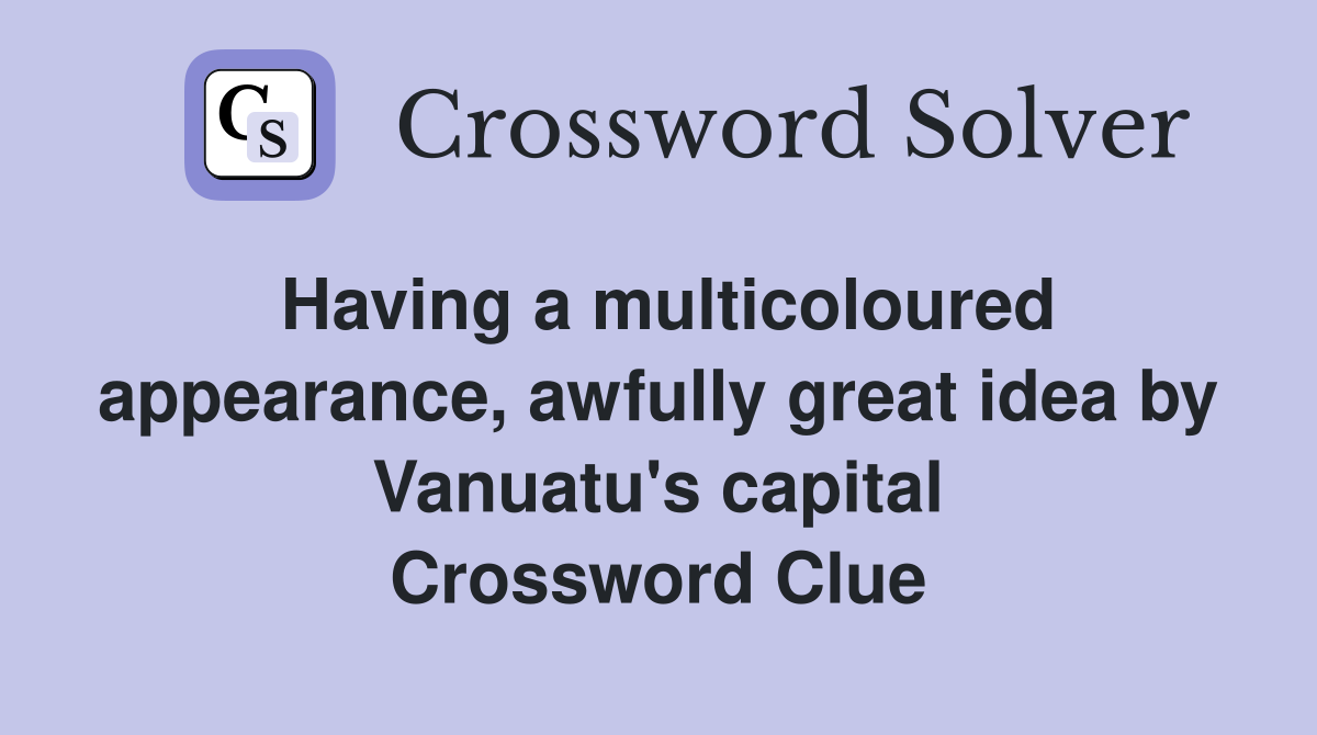Having a multicoloured appearance, awfully great idea by Vanuatu's capital Crossword Clue