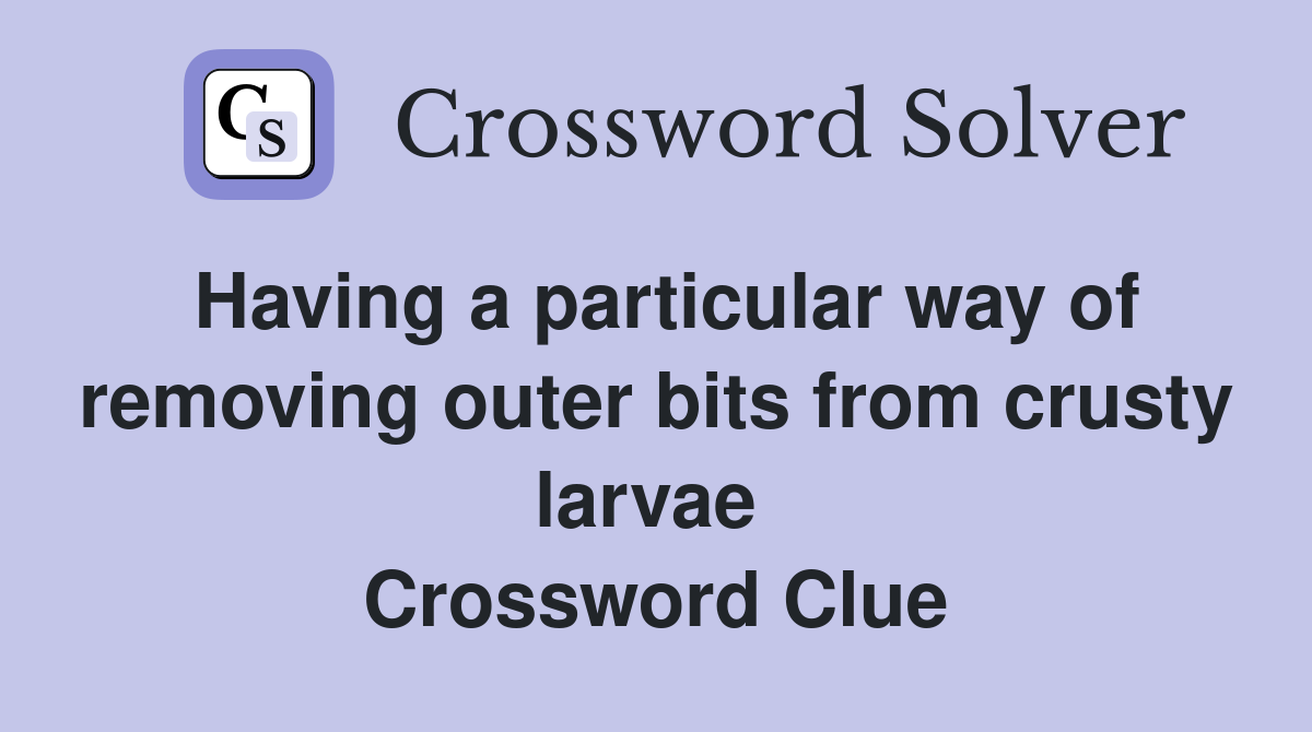Having a particular way of removing outer bits from crusty larvae  Crossword Clue