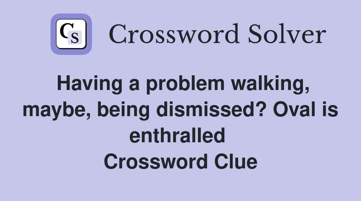Having a problem walking, maybe, being dismissed? Oval is enthralled  Crossword Clue