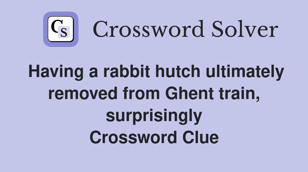 Having a rabbit hutch ultimately removed from Ghent train, surprisingly Crossword Clue