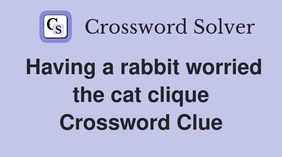 Having a rabbit worried the cat clique Crossword Clue