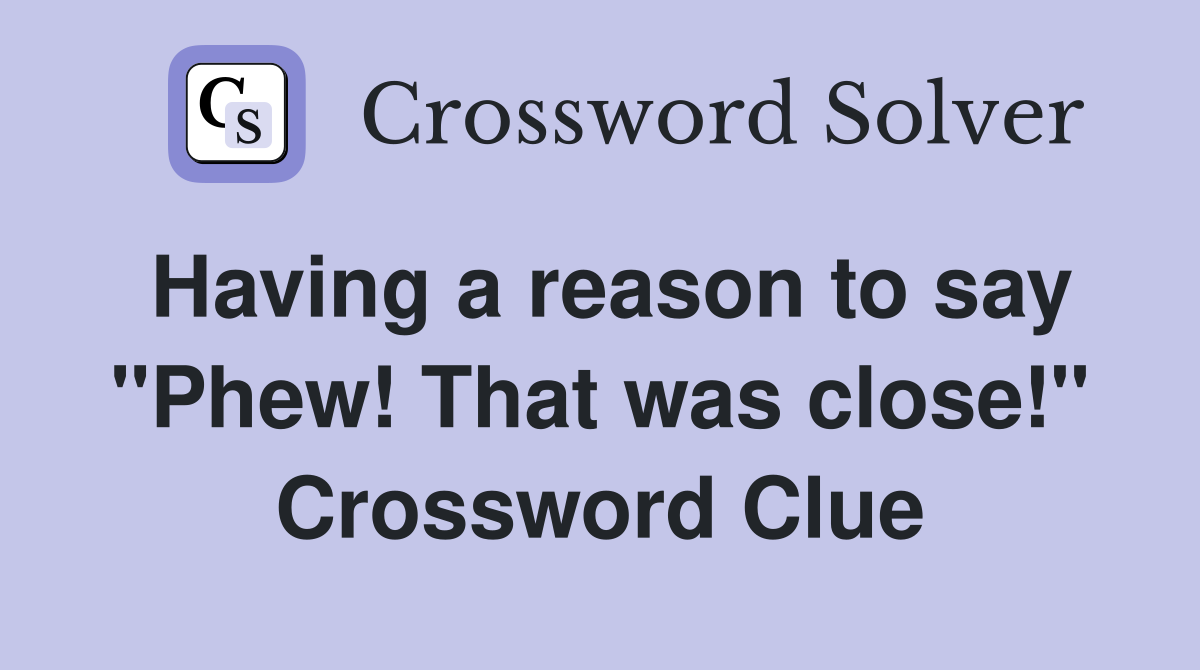Having a reason to say "Phew! That was close!" Crossword Clue