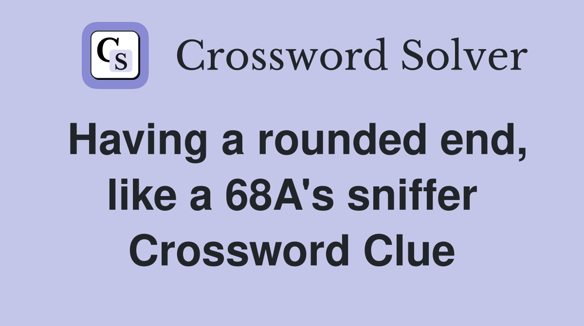 Having a rounded end, like a 68A's sniffer Crossword Clue