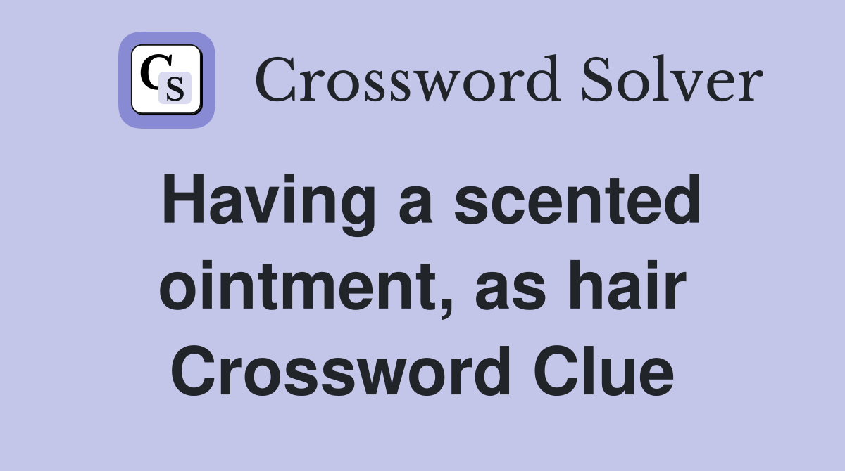 Having a scented ointment, as hair Crossword Clue