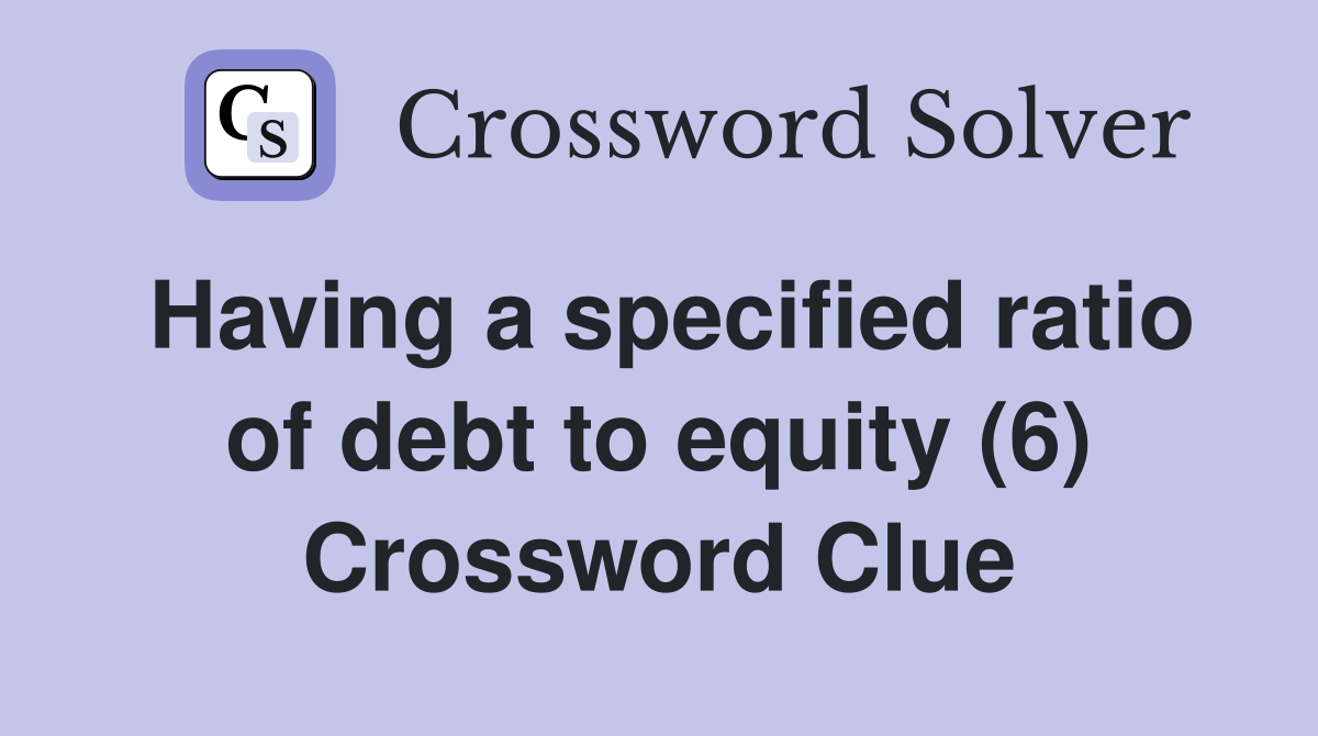 Having a specified ratio of debt to equity (6) Crossword Clue