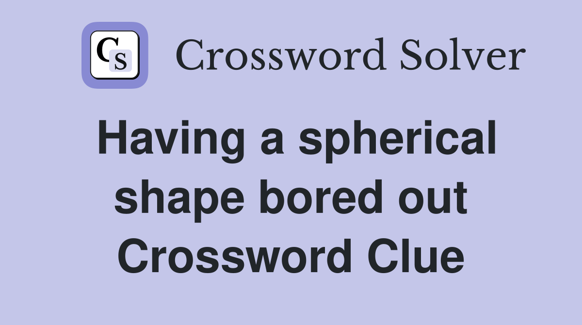 Having a spherical shape bored out Crossword Clue