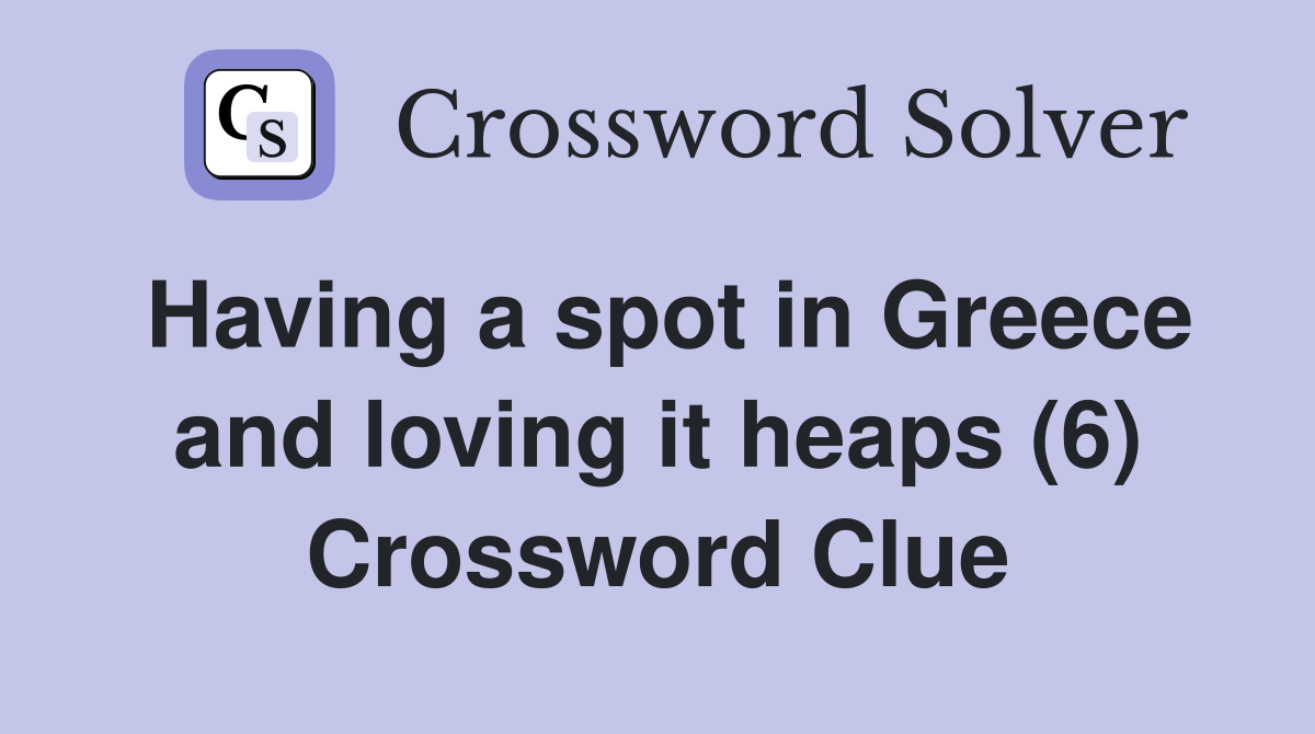 Having a spot in Greece and loving it heaps (6) Crossword Clue