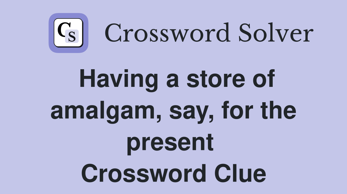 Having a store of amalgam, say, for the present  Crossword Clue