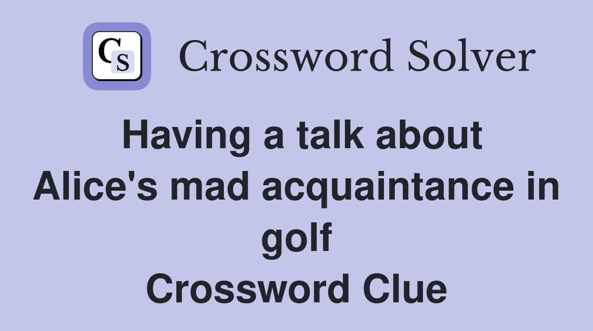 Having a talk about Alice's mad acquaintance in golf Crossword Clue