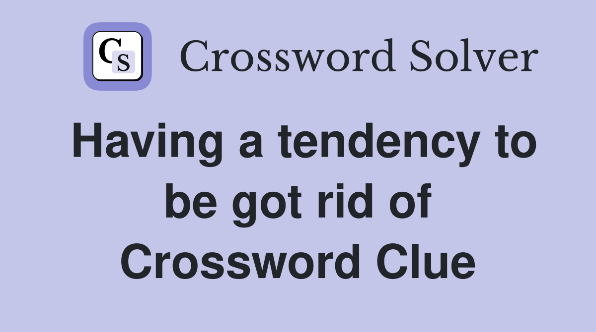 Having a tendency to be got rid of Crossword Clue