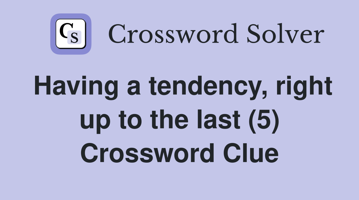 Having a tendency, right up to the last (5) Crossword Clue