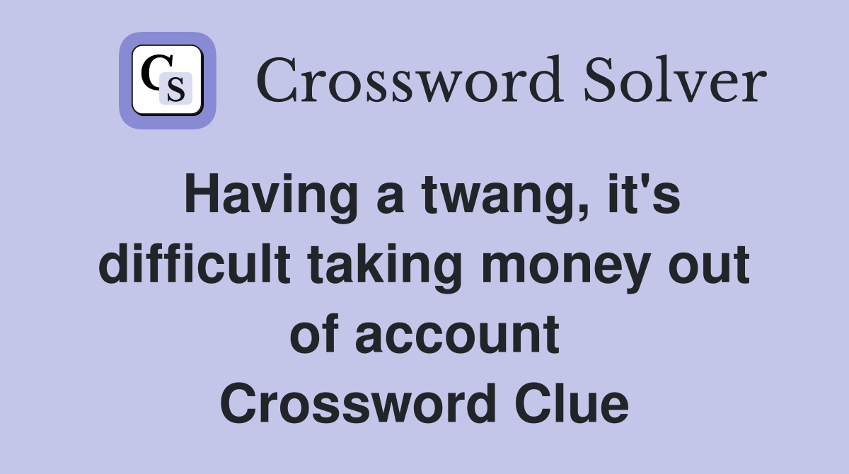 Having a twang, it's difficult taking money out of account Crossword Clue