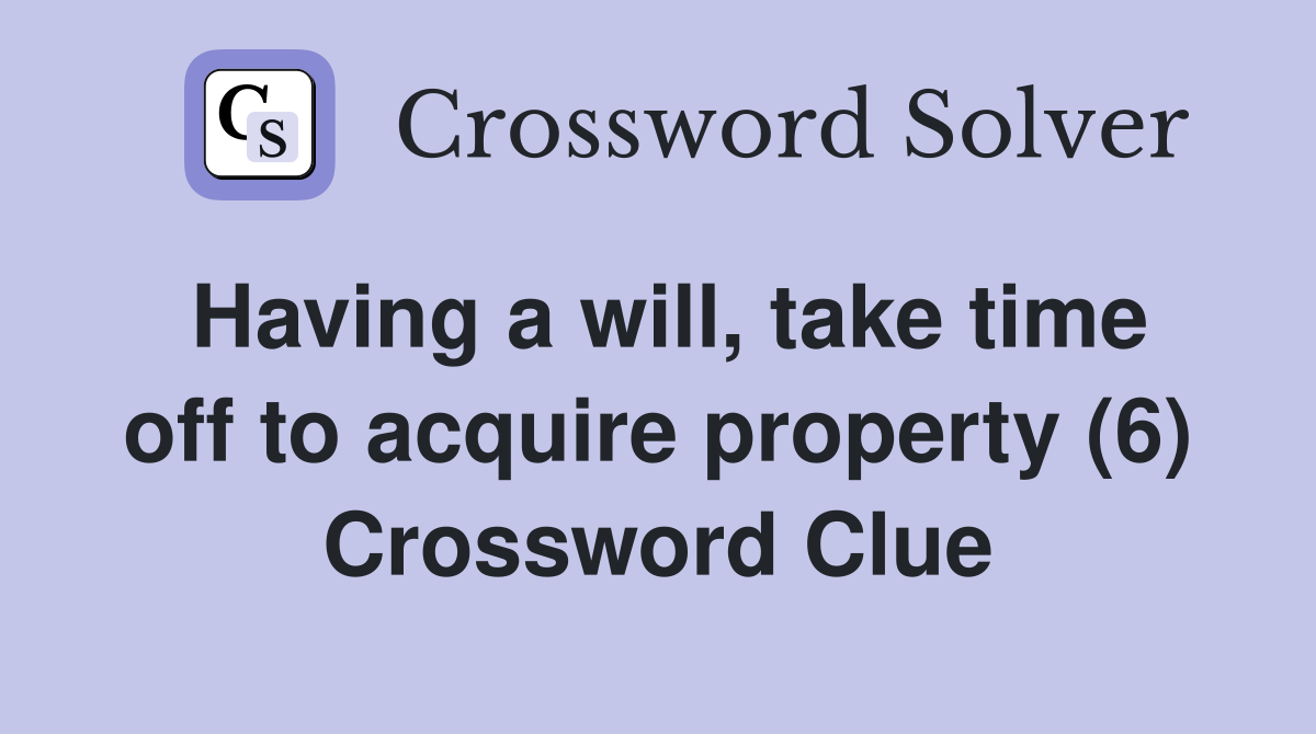 Having a will, take time off to acquire property (6) Crossword Clue