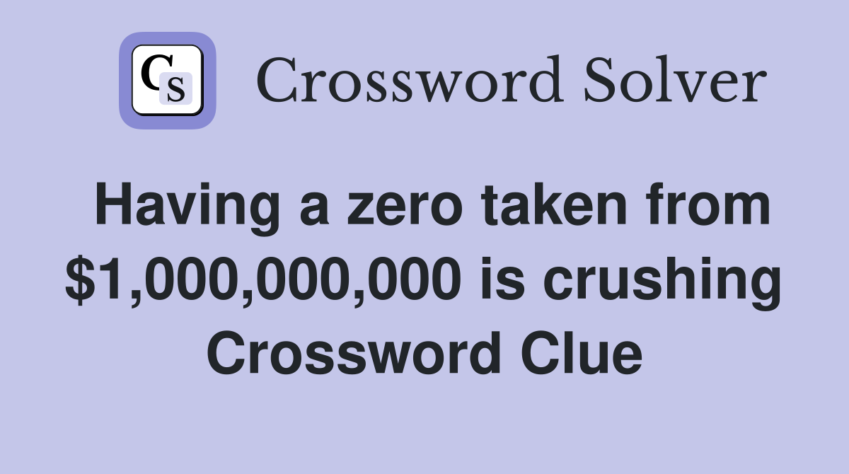Having a zero taken from $1,000,000,000 is crushing Crossword Clue