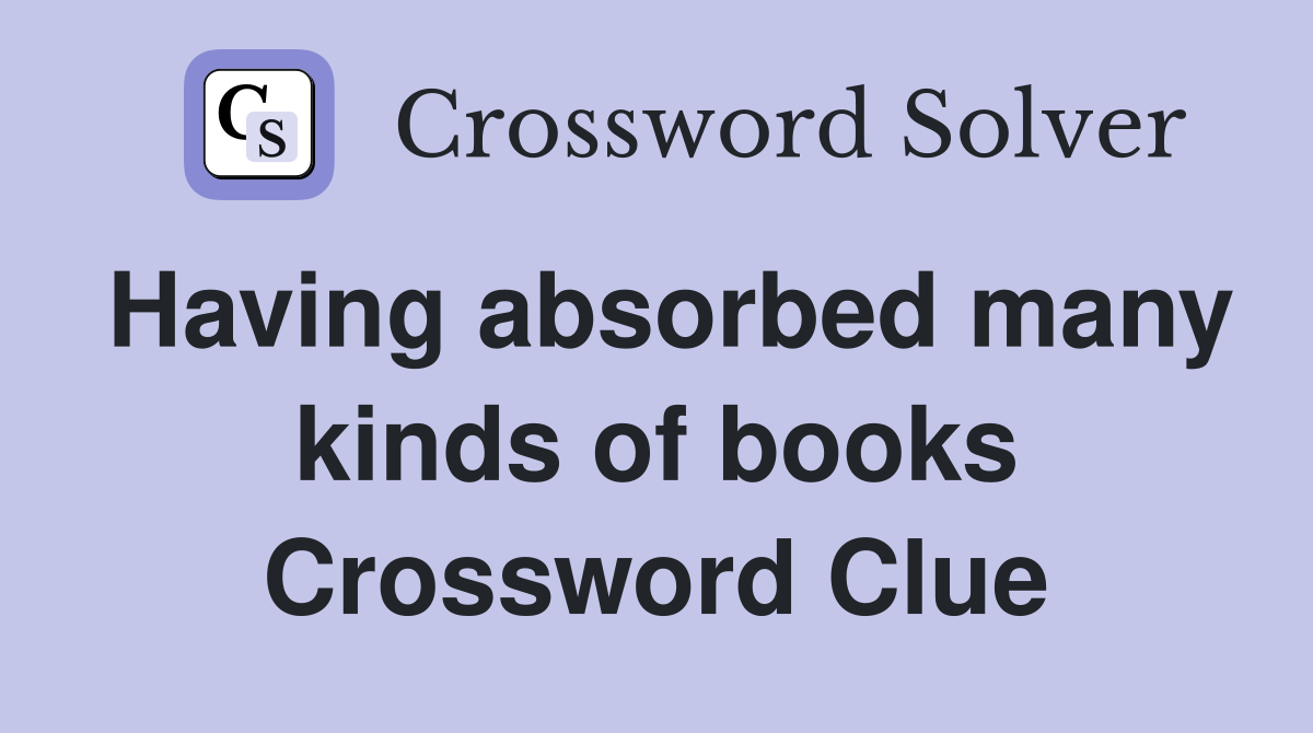 Having absorbed many kinds of books Crossword Clue