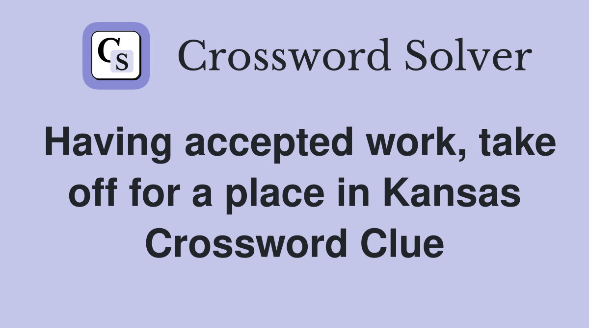Having accepted work, take off for a place in Kansas Crossword Clue