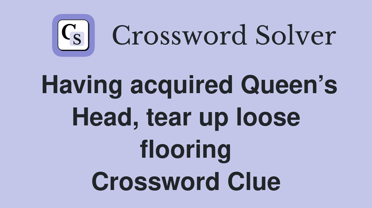 Having acquired Queen’s Head, tear up loose flooring Crossword Clue