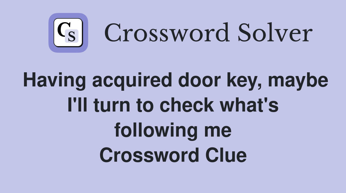 Having acquired door key, maybe I'll turn to check what's following me Crossword Clue