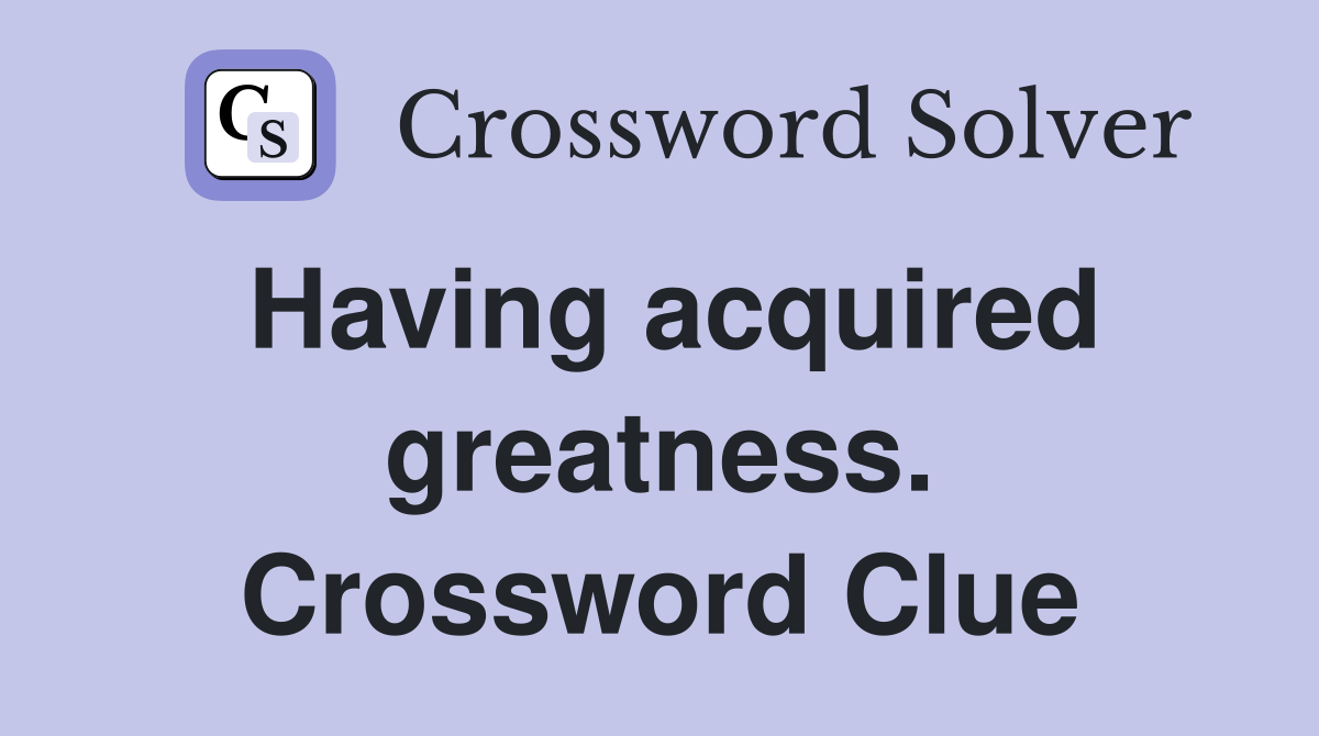 Having acquired greatness. Crossword Clue