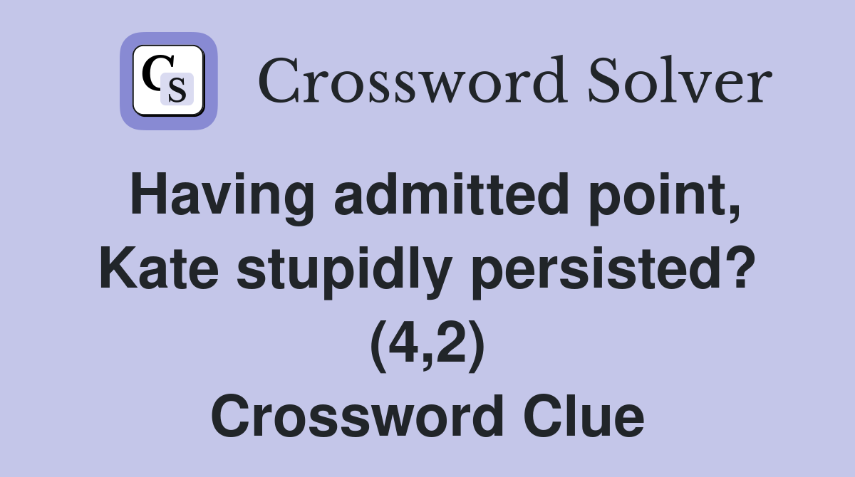 Having admitted point, Kate stupidly persisted? (4,2) Crossword Clue