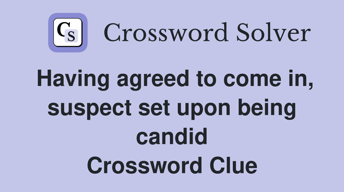 Having agreed to come in, suspect set upon being candid Crossword Clue