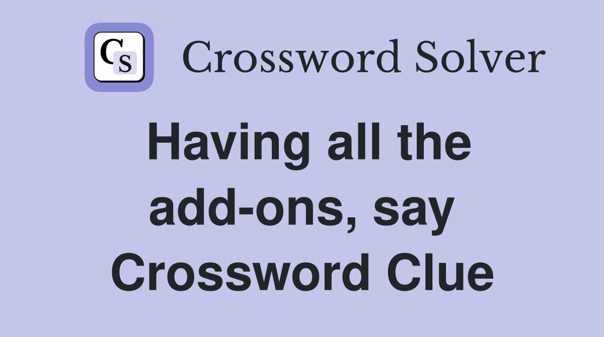 Having all the add-ons, say Crossword Clue