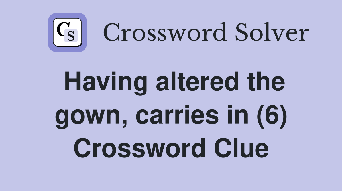 Having altered the gown, carries in (6) Crossword Clue