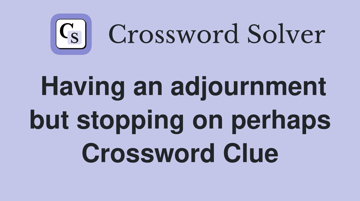 Having an adjournment but stopping on perhaps Crossword Clue