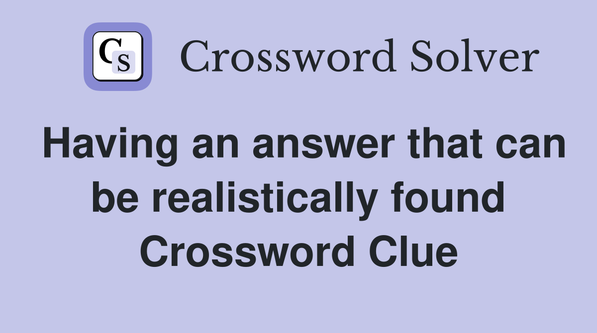 Having an answer that can be realistically found Crossword Clue