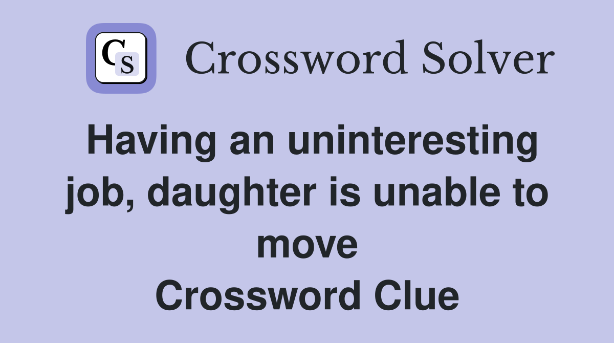 Having an uninteresting job, daughter is unable to move Crossword Clue