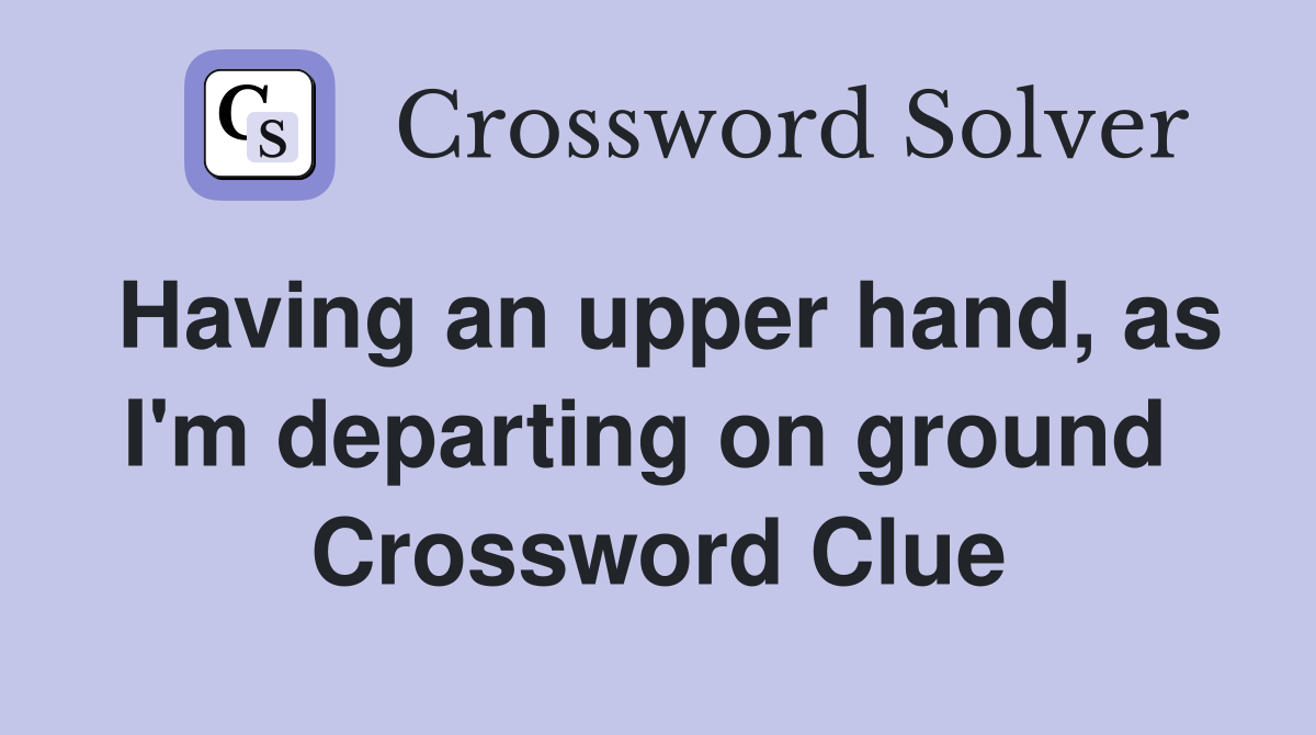Having an upper hand, as I'm departing on ground  Crossword Clue