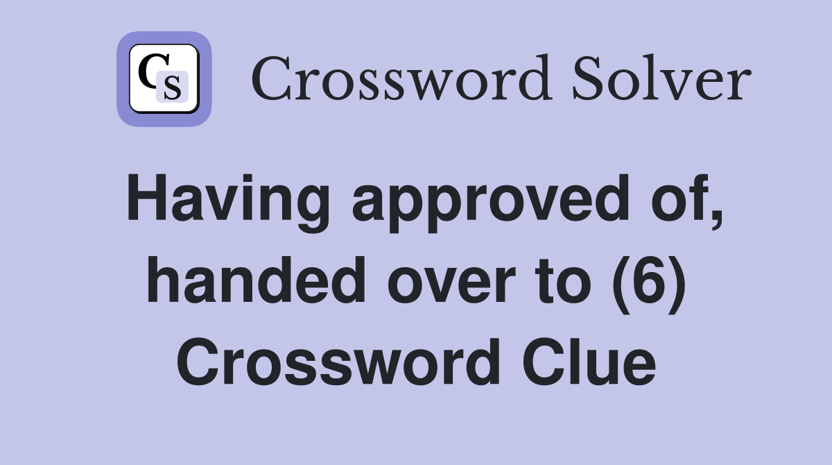 Having approved of, handed over to (6) Crossword Clue